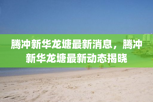 騰沖新華龍?zhí)磷钚孪?，騰沖新華龍?zhí)磷钚聞討B(tài)揭曉