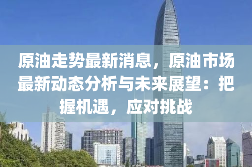 原油走勢最新消息，原油市場最新動態(tài)分析與未來展望：把握機遇，應對挑戰(zhàn)