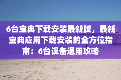 6臺寶典下載安裝最新版，最新寶典應用下載安裝的全方位指南：6臺設備通用攻略