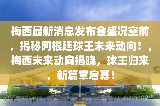 梅西最新消息發(fā)布會盛況空前，揭秘阿根廷球王未來動向！，梅西未來動向揭曉，球王歸來，新篇章啟幕！