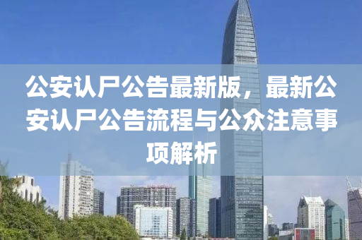 公安認尸公告最新版，最新公安認尸公告流程與公眾注意事項解析