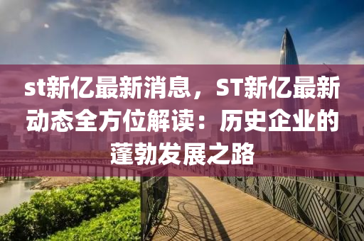 st新億最新消息，ST新億最新動態(tài)全方位解讀：歷史企業(yè)的蓬勃發(fā)展之路