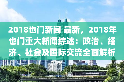 2018也門新聞 最新，2018年也門重大新聞綜述：政治、經濟、社會及國際交流全面解析