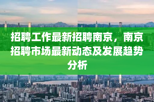 招聘工作最新招聘南京，南京招聘市場最新動態(tài)及發(fā)展趨勢分析