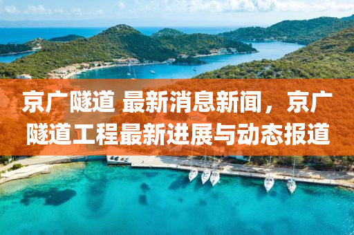 京廣隧道 最新消息新聞，京廣隧道工程最新進展與動態(tài)報道