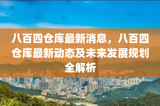 八百四倉庫最新消息，八百四倉庫最新動態(tài)及未來發(fā)展規(guī)劃全解析