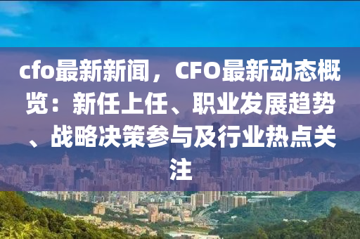 cfo最新新聞，CFO最新動(dòng)態(tài)概覽：新任上任、職業(yè)發(fā)展趨勢(shì)、戰(zhàn)略決策參與及行業(yè)熱點(diǎn)關(guān)注
