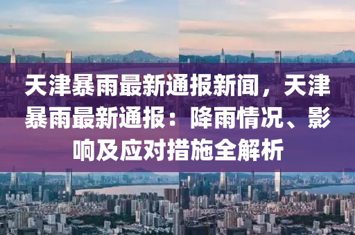 天津暴雨最新通報(bào)新聞，天津暴雨最新通報(bào)：降雨情況、影響及應(yīng)對(duì)措施全解析