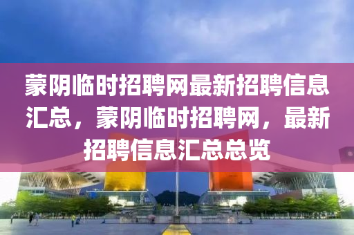 蒙陰臨時(shí)招聘網(wǎng)最新招聘信息匯總，蒙陰臨時(shí)招聘網(wǎng)，最新招聘信息匯總總覽