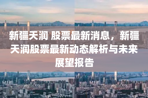 新疆天潤(rùn) 股票最新消息，新疆天潤(rùn)股票最新動(dòng)態(tài)解析與未來(lái)展望報(bào)告