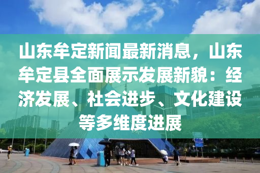 山東牟定新聞最新消息，山東牟定縣全面展示發(fā)展新貌：經(jīng)濟發(fā)展、社會進步、文化建設(shè)等多維度進展
