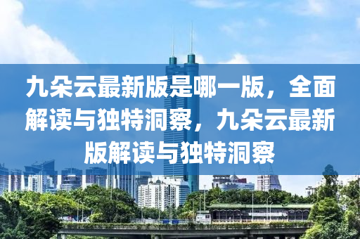 九朵云最新版是哪一版，全面解讀與獨特洞察，九朵云最新版解讀與獨特洞察