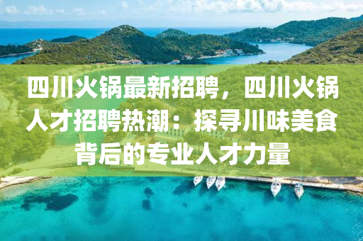 四川火鍋最新招聘，四川火鍋人才招聘熱潮：探尋川味美食背后的專業(yè)人才力量