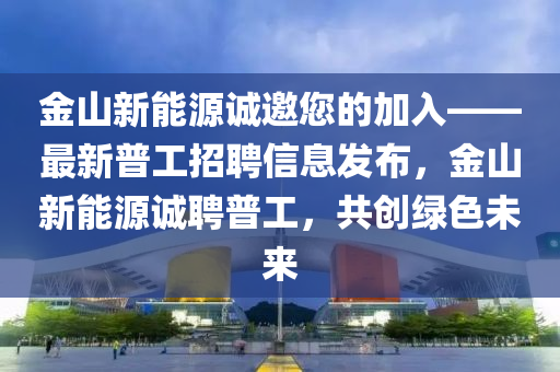 金山新能源誠邀您的加入——最新普工招聘信息發(fā)布，金山新能源誠聘普工，共創(chuàng)綠色未來