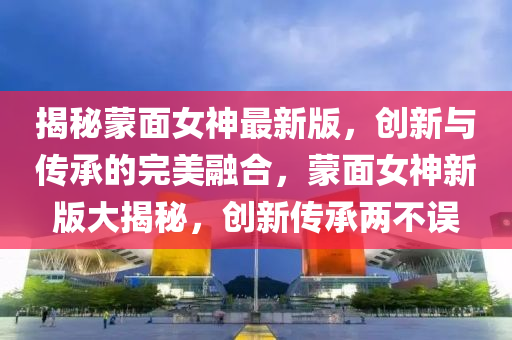 揭秘蒙面女神最新版，創(chuàng)新與傳承的完美融合，蒙面女神新版大揭秘，創(chuàng)新傳承兩不誤