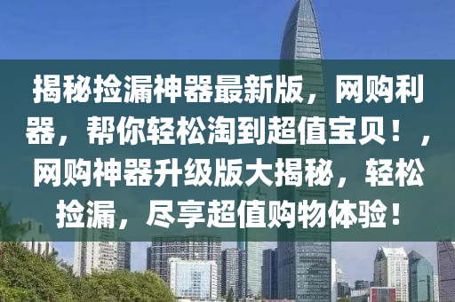 揭秘?fù)炻┥衿髯钚掳?，網(wǎng)購(gòu)利器，幫你輕松淘到超值寶貝！，網(wǎng)購(gòu)神器升級(jí)版大揭秘，輕松撿漏，盡享超值購(gòu)物體驗(yàn)！