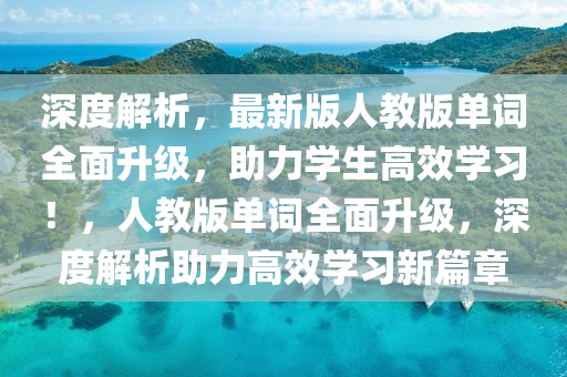 深度解析，最新版人教版單詞全面升級(jí)，助力學(xué)生高效學(xué)習(xí)！，人教版單詞全面升級(jí)，深度解析助力高效學(xué)習(xí)新篇章