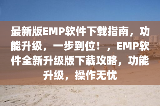 最新版EMP軟件下載指南，功能升級(jí)，一步到位！，EMP軟件全新升級(jí)版下載攻略，功能升級(jí)，操作無(wú)憂