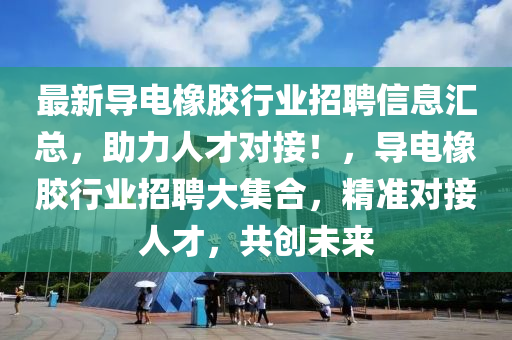 最新導(dǎo)電橡膠行業(yè)招聘信息匯總，助力人才對接！，導(dǎo)電橡膠行業(yè)招聘大集合，精準(zhǔn)對接人才，共創(chuàng)未來