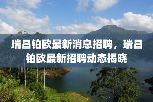 瑞昌鉑歐最新消息招聘，瑞昌鉑歐最新招聘動(dòng)態(tài)揭曉
