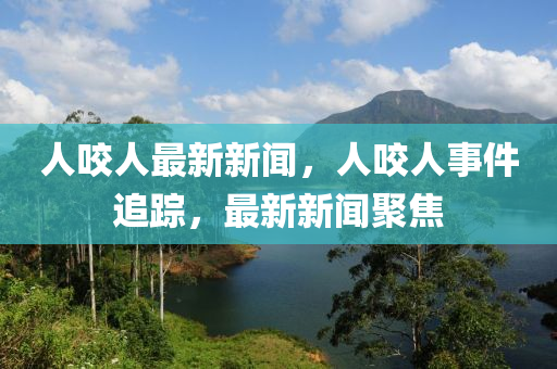 人咬人最新新聞，人咬人事件追蹤，最新新聞聚焦