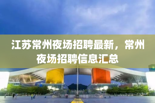 江蘇常州夜場(chǎng)招聘最新，常州夜場(chǎng)招聘信息匯總