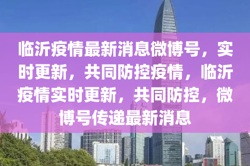 臨沂疫情最新消息微博號，實時更新，共同防控疫情，臨沂疫情實時更新，共同防控，微博號傳遞最新消息