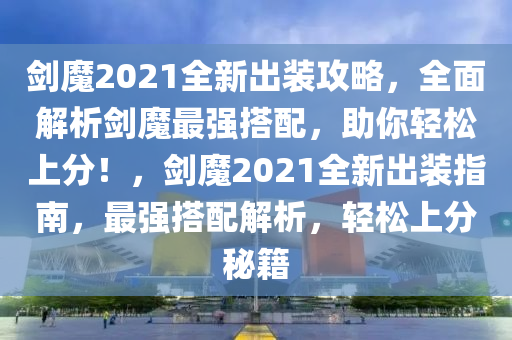 劍魔2021全新出裝攻略，全面解析劍魔最強搭配，助你輕松上分！，劍魔2021全新出裝指南，最強搭配解析，輕松上分秘籍