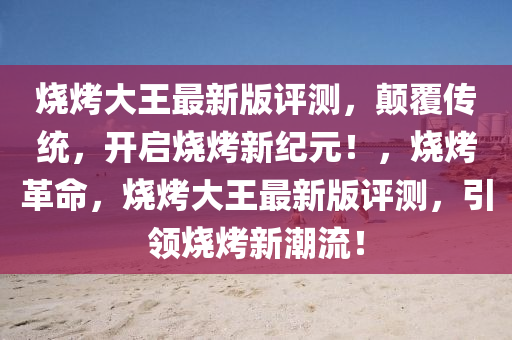 燒烤大王最新版評測，顛覆傳統(tǒng)，開啟燒烤新紀元！，燒烤革命，燒烤大王最新版評測，引領燒烤新潮流！