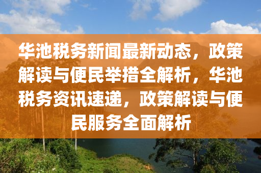 華池稅務(wù)新聞最新動態(tài)，政策解讀與便民舉措全解析，華池稅務(wù)資訊速遞，政策解讀與便民服務(wù)全面解析
