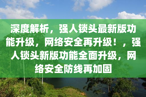 深度解析，強(qiáng)人鎖頭最新版功能升級(jí)，網(wǎng)絡(luò)安全再升級(jí)！，強(qiáng)人鎖頭新版功能全面升級(jí)，網(wǎng)絡(luò)安全防線再加固
