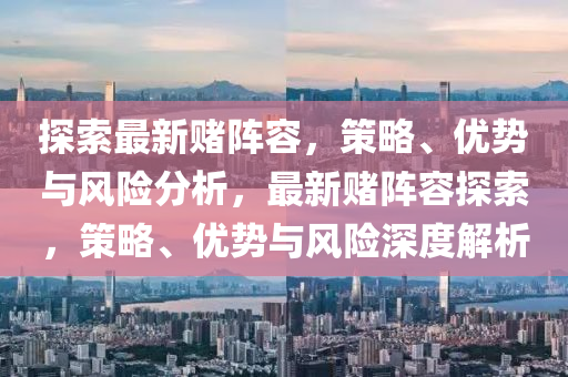 探索最新賭陣容，策略、優(yōu)勢與風險分析，最新賭陣容探索，策略、優(yōu)勢與風險深度解析