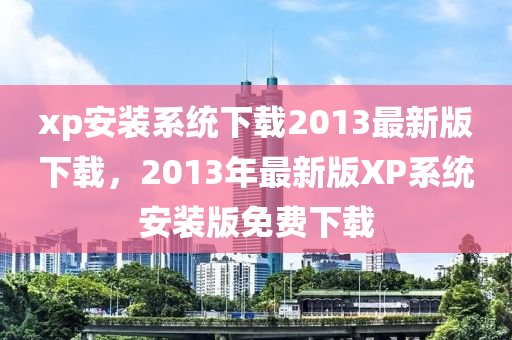 xp安裝系統(tǒng)下載2013最新版下載，2013年最新版XP系統(tǒng)安裝版免費下載