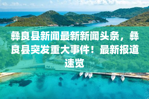 彝良縣新聞最新新聞?lì)^條，彝良縣突發(fā)重大事件！最新報(bào)道速覽