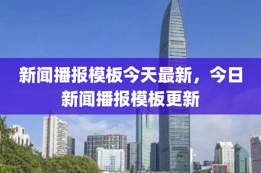 新聞播報(bào)模板今天最新，今日新聞播報(bào)模板更新