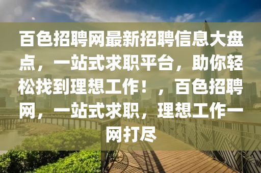 百色招聘網(wǎng)最新招聘信息大盤點(diǎn)，一站式求職平臺(tái)，助你輕松找到理想工作！，百色招聘網(wǎng)，一站式求職，理想工作一網(wǎng)打盡
