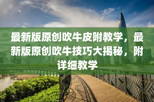 最新版原創(chuàng)吹牛皮附教學(xué)，最新版原創(chuàng)吹牛技巧大揭秘，附詳細(xì)教學(xué)