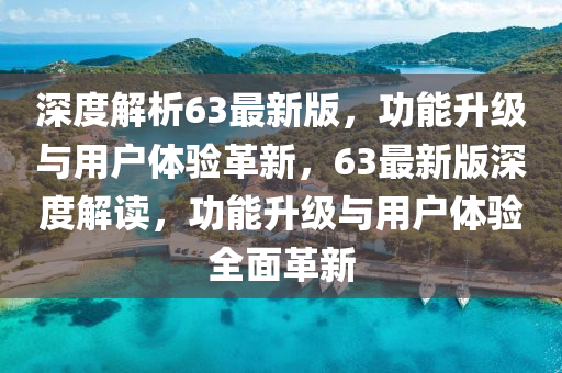 深度解析63最新版，功能升級(jí)與用戶體驗(yàn)革新，63最新版深度解讀，功能升級(jí)與用戶體驗(yàn)全面革新