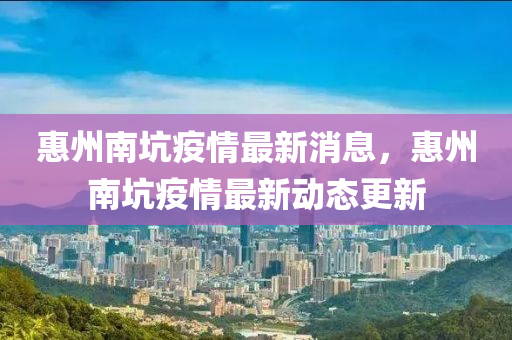 惠州南坑疫情最新消息，惠州南坑疫情最新動(dòng)態(tài)更新