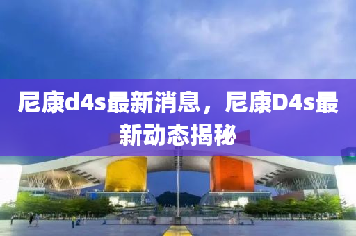 尼康d4s最新消息，尼康D4s最新動態(tài)揭秘