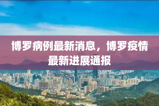 博羅病例最新消息，博羅疫情最新進展通報