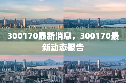300170最新消息，300170最新動(dòng)態(tài)報(bào)告
