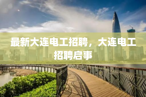 最新大連電工招聘，大連電工招聘啟事