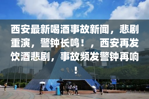西安最新喝酒事故新聞，悲劇重演，警鐘長(zhǎng)鳴！，西安再發(fā)飲酒悲劇，事故頻發(fā)警鐘再響！