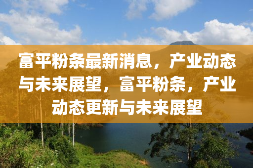 富平粉條最新消息，產(chǎn)業(yè)動(dòng)態(tài)與未來(lái)展望，富平粉條，產(chǎn)業(yè)動(dòng)態(tài)更新與未來(lái)展望