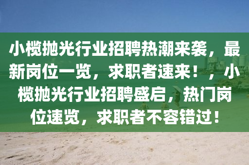 小欖拋光行業(yè)招聘熱潮來襲，最新崗位一覽，求職者速來！，小欖拋光行業(yè)招聘盛啟，熱門崗位速覽，求職者不容錯過！
