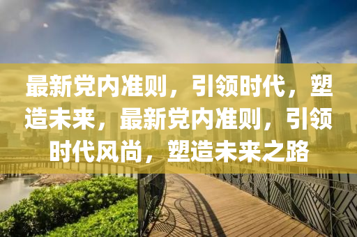 最新黨內(nèi)準則，引領(lǐng)時代，塑造未來，最新黨內(nèi)準則，引領(lǐng)時代風尚，塑造未來之路
