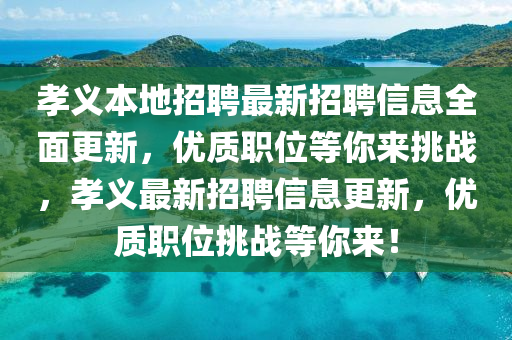 孝義本地招聘最新招聘信息全面更新，優(yōu)質(zhì)職位等你來挑戰(zhàn)，孝義最新招聘信息更新，優(yōu)質(zhì)職位挑戰(zhàn)等你來！