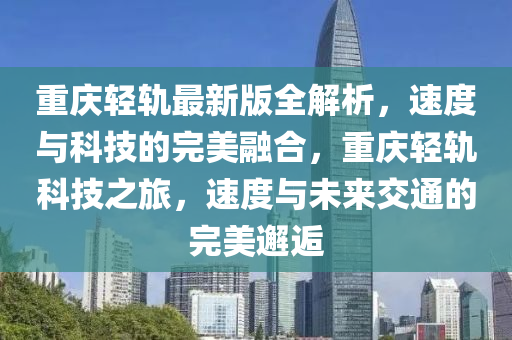 重慶輕軌最新版全解析，速度與科技的完美融合，重慶輕軌科技之旅，速度與未來交通的完美邂逅