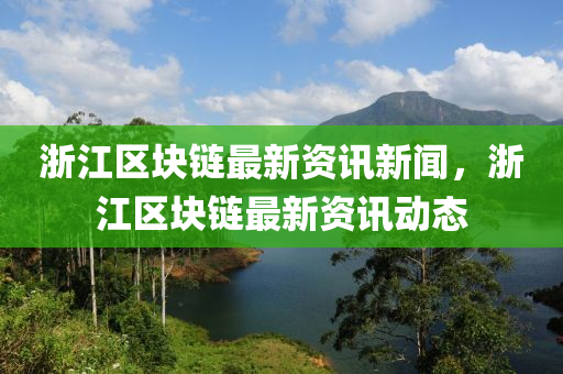 浙江區(qū)塊鏈最新資訊新聞，浙江區(qū)塊鏈最新資訊動態(tài)
